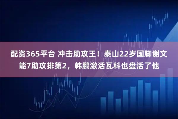 配资365平台 冲击助攻王!泰山22岁国脚谢文能7助攻排第2,韩鹏激活瓦科也盘活了他