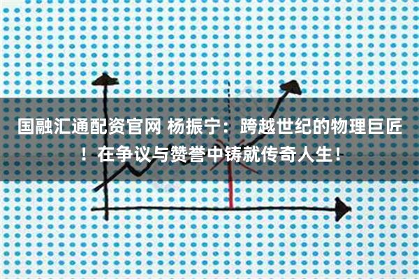 国融汇通配资官网 杨振宁：跨越世纪的物理巨匠！在争议与赞誉中铸就传奇人生！