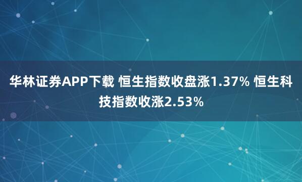 华林证券APP下载 恒生指数收盘涨1.37% 恒生科技指数收涨2.53%