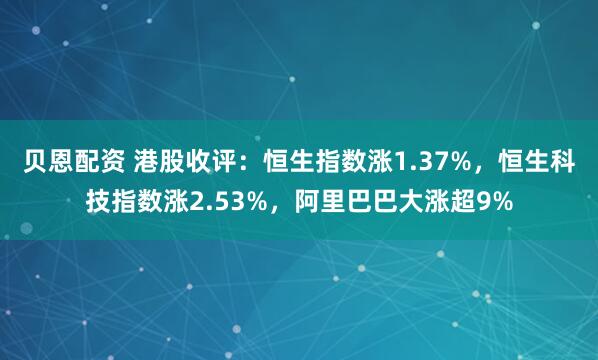 贝恩配资 港股收评：恒生指数涨1.37%，恒生科技指数涨2.53%，阿里巴巴大涨超9%