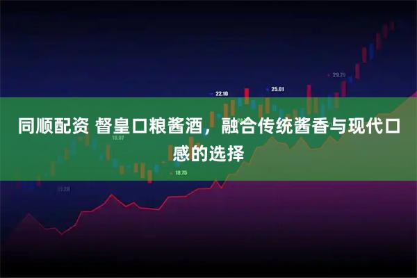 同顺配资 督皇口粮酱酒，融合传统酱香与现代口感的选择