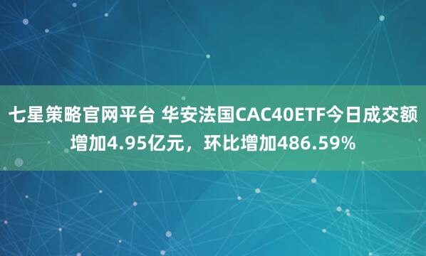 七星策略官网平台 华安法国CAC40ETF今日成交额增加4.95亿元，环比增加486.59%