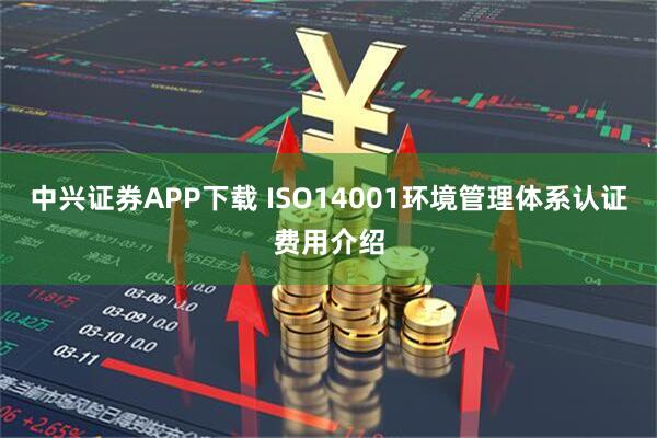 中兴证券APP下载 ISO14001环境管理体系认证费用介绍