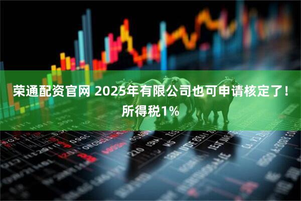荣通配资官网 2025年有限公司也可申请核定了!所得税1%
