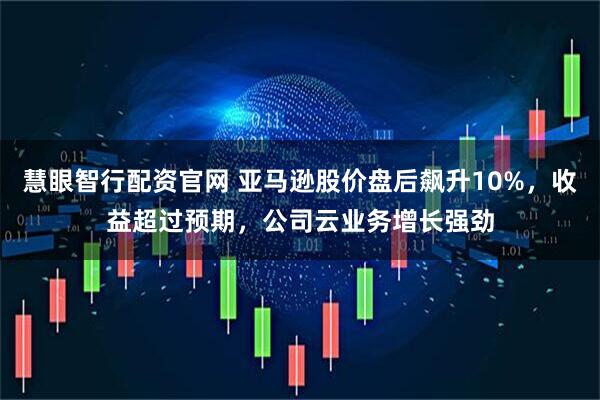 慧眼智行配资官网 亚马逊股价盘后飙升10%，收益超过预期，公司云业务增长强劲