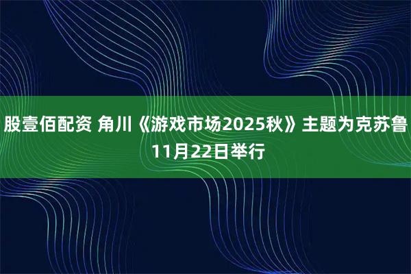 股壹佰配资 角川《游戏市场2025秋》主题为克苏鲁 11月22日举行