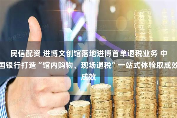 民信配资 进博文创馆落地进博首单退税业务 中国银行打造“馆内购物、现场退税”一站式体验取成效