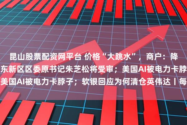 昆山股票配资网平台 价格“大跳水”,商户:降至近几年最低;上海浦东新区区委原书记朱芝松将受审;美国AI被电力卡脖子;软银回应为何清仓英伟达丨每经早参