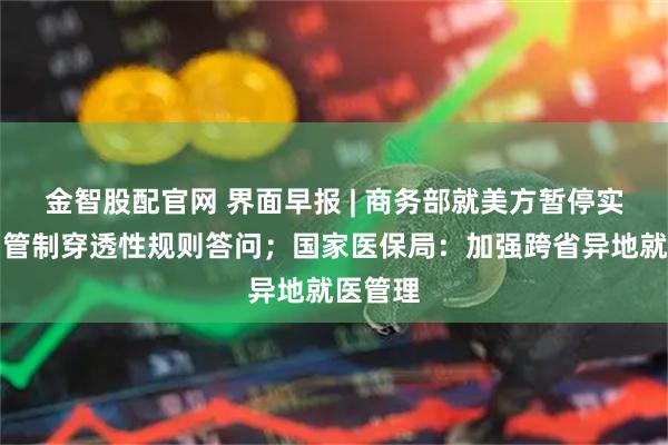 金智股配官网 界面早报 | 商务部就美方暂停实施出口管制穿透性规则答问；国家医保局：加强跨省异地就医管理