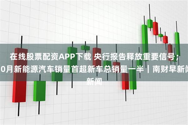 在线股票配资APP下载 央行报告释放重要信号；10月新能源汽车销量首超新车总销量一半｜南财早新闻