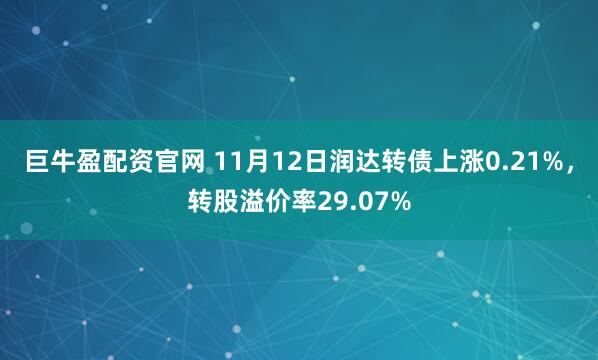 巨牛盈配资官网 11月12日润达转债上涨0.21%,转股溢价率29.07%