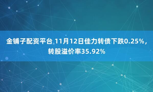 金铺子配资平台 11月12日佳力转债下跌0.25%,转股溢价率35.92%