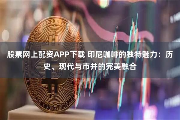 股票网上配资APP下载 印尼咖啡的独特魅力：历史、现代与市井的完美融合