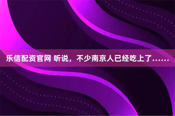乐信配资官网 听说，不少南京人已经吃上了……