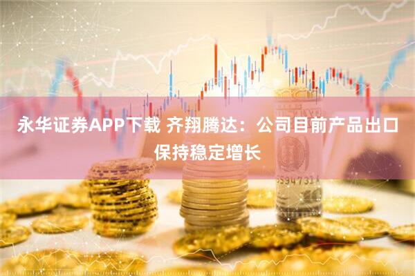 永华证券APP下载 齐翔腾达：公司目前产品出口保持稳定增长