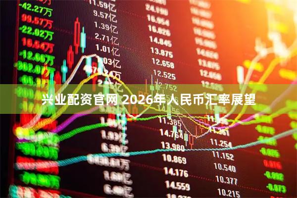 兴业配资官网 2026年人民币汇率展望