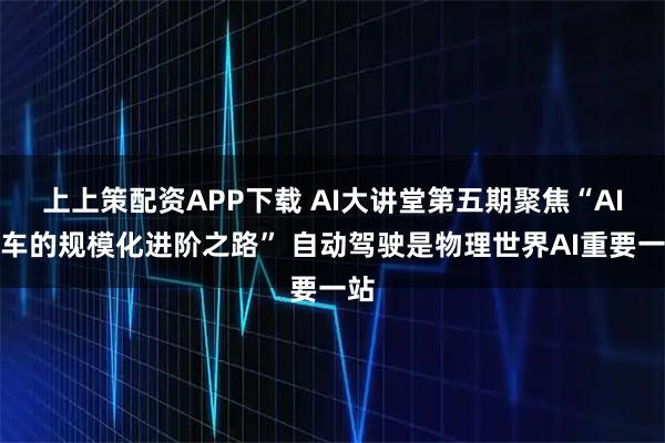 上上策配资APP下载 AI大讲堂第五期聚焦“AI汽车的规模化进阶之路” 自动驾驶是物理世界AI重要一站