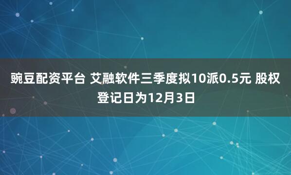 豌豆配资平台 艾融软件三季度拟10派0.5元 股权登记日为12月3日