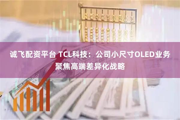诚飞配资平台 TCL科技：公司小尺寸OLED业务聚焦高端差异化战略