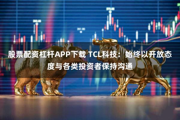 股票配资杠杆APP下载 TCL科技：始终以开放态度与各类投资者保持沟通