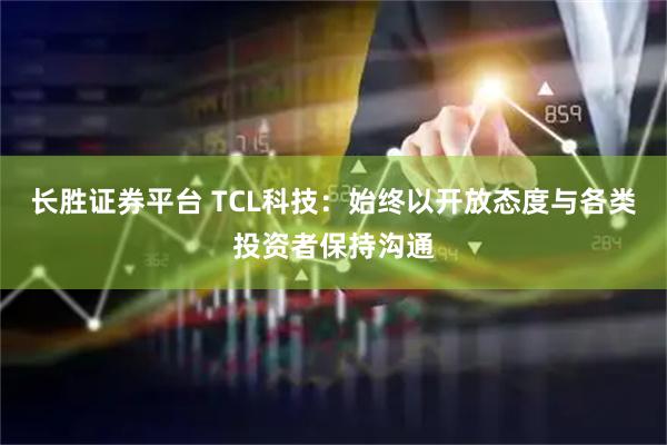 长胜证券平台 TCL科技：始终以开放态度与各类投资者保持沟通