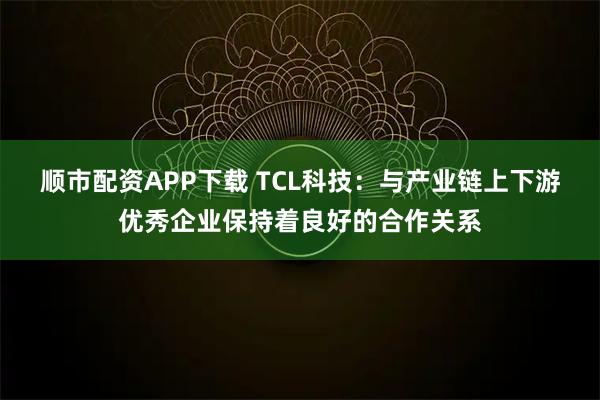 顺市配资APP下载 TCL科技：与产业链上下游优秀企业保持着良好的合作关系