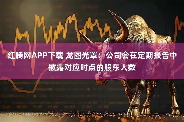 红腾网APP下载 龙图光罩：公司会在定期报告中披露对应时点的股东人数