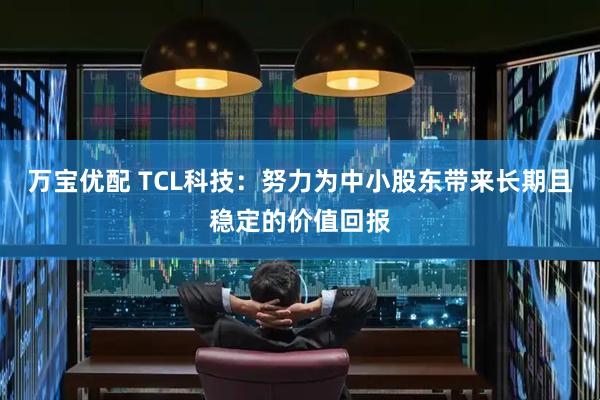 万宝优配 TCL科技：努力为中小股东带来长期且稳定的价值回报