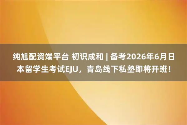 纯旭配资端平台 初识成和 | 备考2026年6月日本留学生考试EJU，青岛线下私塾即将开班！