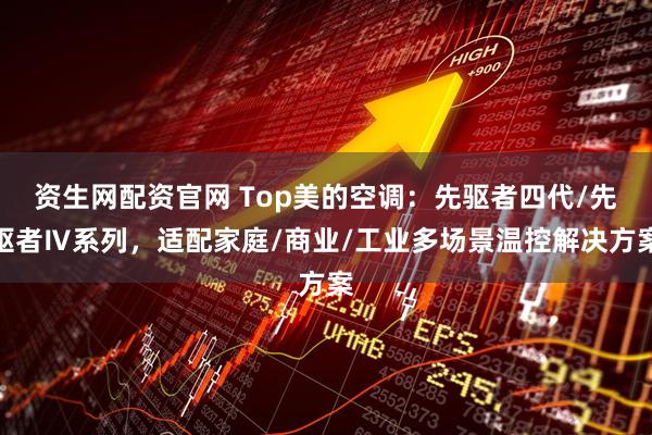 资生网配资官网 Top美的空调：先驱者四代/先驱者Ⅳ系列，适配家庭/商业/工业多场景温控解决方案