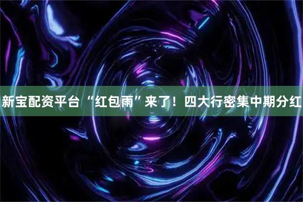 新宝配资平台 “红包雨”来了!四大行密集中期分红