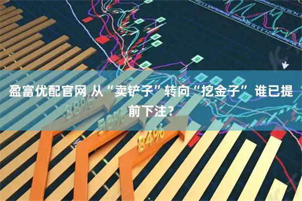 盈富优配官网 从“卖铲子”转向“挖金子” 谁已提前下注?