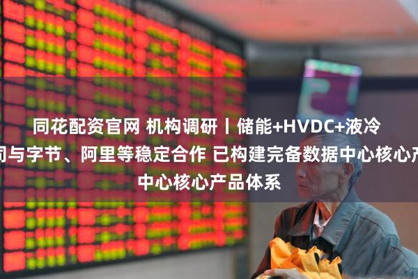 同花配资官网 机构调研丨储能+HVDC+液冷 这家公司与字节、阿里等稳定合作 已构建完备数据中心核心产品体系