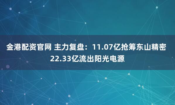 金港配资官网 主力复盘:11.07亿抢筹东山精密 22.33亿流出阳光电源