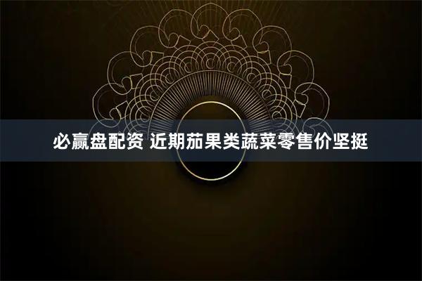 必赢盘配资 近期茄果类蔬菜零售价坚挺