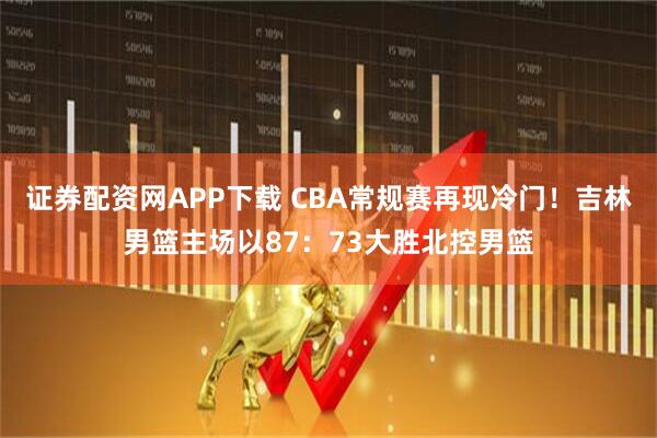 证券配资网APP下载 CBA常规赛再现冷门!吉林男篮主场以87:73大胜北控男篮