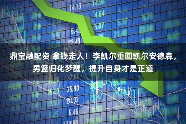 鼎宝融配资 拿钱走人！李凯尔重回凯尔安德森，男篮归化梦醒，提升自身才是正道