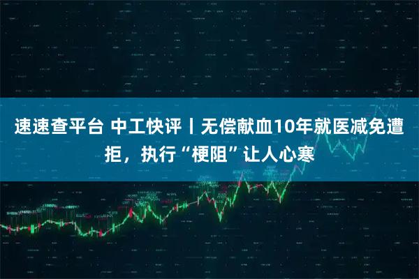 速速查平台 中工快评丨无偿献血10年就医减免遭拒，执行“梗阻”让人心寒