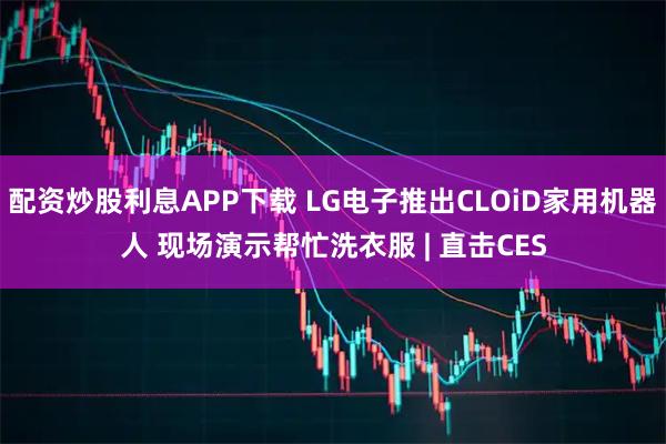 配资炒股利息APP下载 LG电子推出CLOiD家用机器人 现场演示帮忙洗衣服 | 直击CES