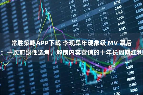 常胜策略APP下载 李现早年现象级 MV 幕后：一次前瞻性选角，解锁内容营销的十年长周期红利