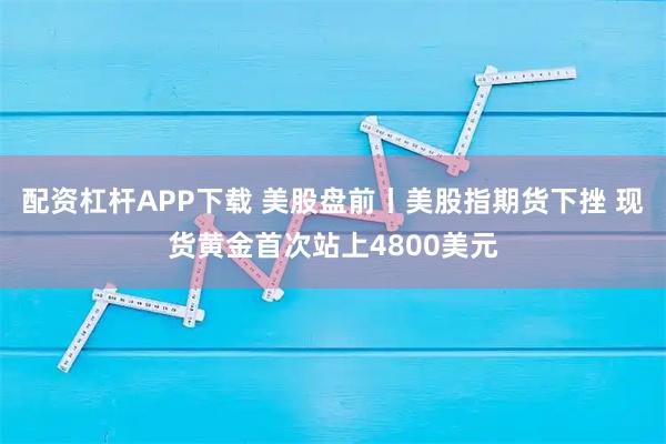 配资杠杆APP下载 美股盘前丨美股指期货下挫 现货黄金首次站上4800美元