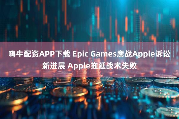 嗨牛配资APP下载 Epic Games鏖战Apple诉讼新进展 Apple拖延战术失败