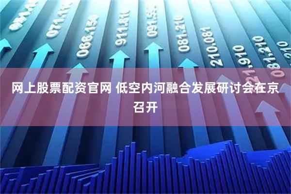 网上股票配资官网 低空内河融合发展研讨会在京召开