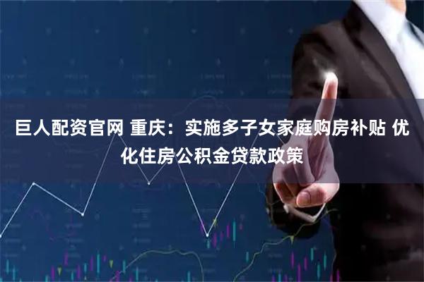 巨人配资官网 重庆：实施多子女家庭购房补贴 优化住房公积金贷款政策