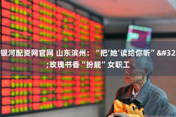 银河配资网官网 山东滨州：“把‘她’读给你听” 玫瑰书香“扮靓”女职工