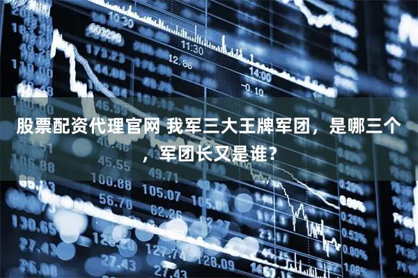股票配资代理官网 我军三大王牌军团，是哪三个，军团长又是谁？