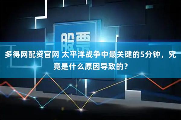 多得网配资官网 太平洋战争中最关键的5分钟，究竟是什么原因导致的？