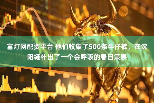 富灯网配资平台 他们收集了500条牛仔裤，在沈阳缝补出了一个会呼吸的春日策展