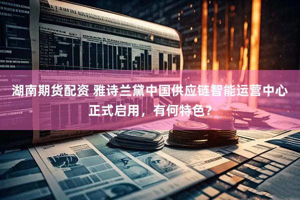 湖南期货配资 雅诗兰黛中国供应链智能运营中心正式启用，有何特色？