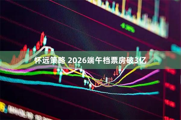 怀远策略 2026端午档票房破3亿